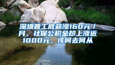 深圳普工底薪涨160元／月，社保公积金却上涨近1000元，该何去何从