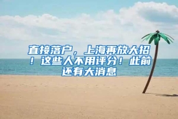 直接落户，上海再放大招！这些人不用评分！此前还有大消息