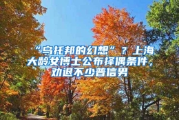 “乌托邦的幻想”？上海大龄女博士公布择偶条件，劝退不少普信男