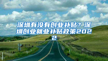 深圳有没有创业补贴？深圳创业就业补贴政策2022