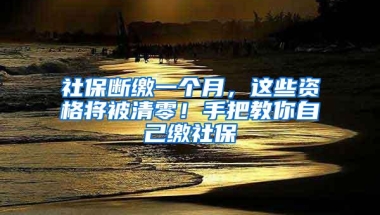 社保断缴一个月，这些资格将被清零！手把教你自己缴社保