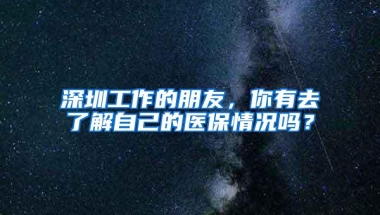 深圳工作的朋友，你有去了解自己的医保情况吗？