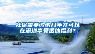 社保需要缴纳几年才可以在深圳享受退休福利？