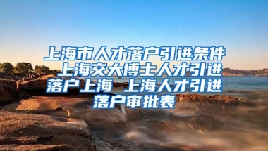 上海市人才落户引进条件 上海交大博士人才引进落户上海 上海人才引进落户审批表