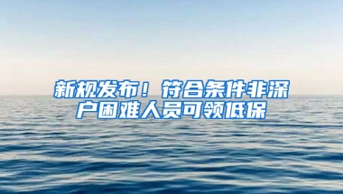 新规发布！符合条件非深户困难人员可领低保