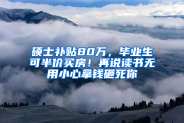 硕士补贴80万，毕业生可半价买房！再说读书无用小心拿钱砸死你