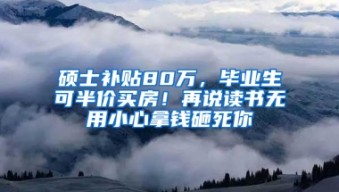 硕士补贴80万，毕业生可半价买房！再说读书无用小心拿钱砸死你