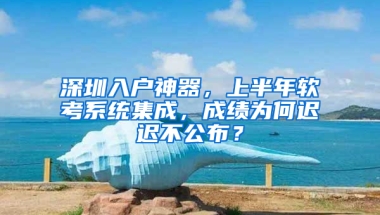 深圳入户神器，上半年软考系统集成，成绩为何迟迟不公布？