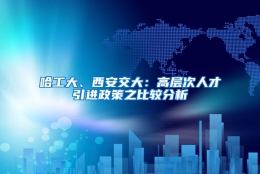 哈工大、西安交大：高层次人才引进政策之比较分析