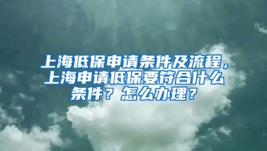 上海低保申请条件及流程，上海申请低保要符合什么条件？怎么办理？