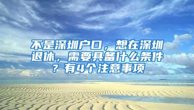 不是深圳户口，想在深圳退休，需要具备什么条件？有4个注意事项