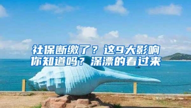 社保断缴了？这9大影响你知道吗？深漂的看过来