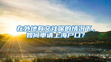 在外地有交社保的情况下，如何申请上海户口？