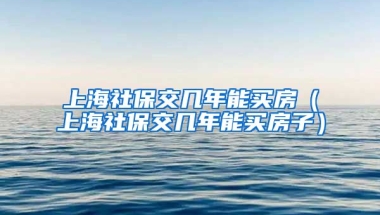 上海社保交几年能买房（上海社保交几年能买房子）