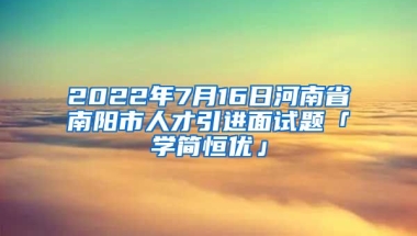 2022年7月16日河南省南阳市人才引进面试题「学简恒优」