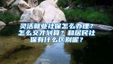 灵活就业社保怎么办理？怎么交才划算？和居民社保有什么区别呢？