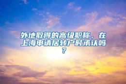 外地取得的高级职称，在上海申请居转户时承认吗？