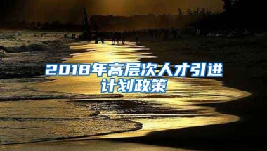 2018年高层次人才引进计划政策