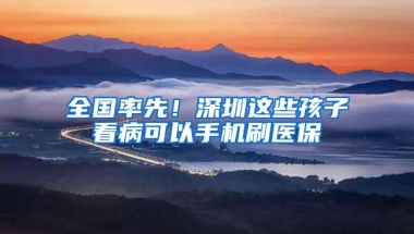 全国率先！深圳这些孩子看病可以手机刷医保