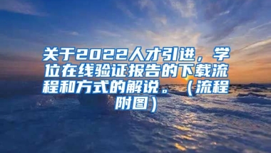 关于2022人才引进，学位在线验证报告的下载流程和方式的解说。（流程附图）