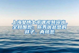 上海女博士求偶视频曝光，全网围观：你秀优越感的样子，真可悲