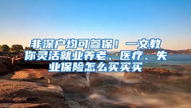 非深户均可参保！一文教你灵活就业养老、医疗、失业保险怎么买买买