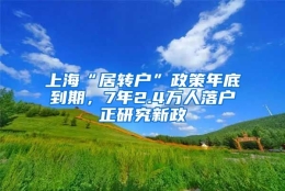 上海“居转户”政策年底到期，7年2.4万人落户正研究新政