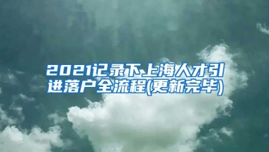 2021记录下上海人才引进落户全流程(更新完毕)