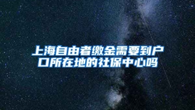 上海自由者缴金需要到户口所在地的社保中心吗