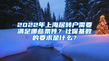 2022年上海居转户需要满足哪些条件？社保基数的要求是什么？