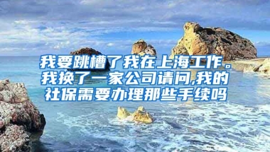 我要跳槽了我在上海工作。我换了一家公司请问,我的社保需要办理那些手续吗