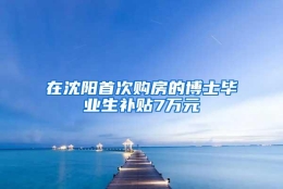 在沈阳首次购房的博士毕业生补贴7万元