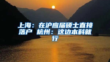 上海：在沪应届硕士直接落户 杭州：这边本科就行