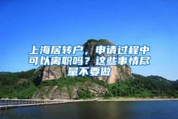 上海居转户，申请过程中可以离职吗？这些事情尽量不要做