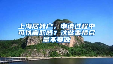 上海居转户，申请过程中可以离职吗？这些事情尽量不要做