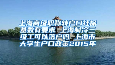 上海高级职称转户口社保基数有要求 上海制冷三级工可以落户吗 上海市大学生户口政策2015年