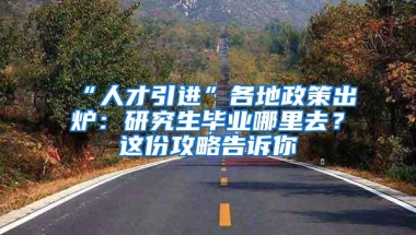 “人才引进”各地政策出炉：研究生毕业哪里去？这份攻略告诉你