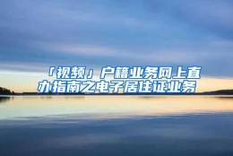 「视频」户籍业务网上直办指南之电子居住证业务