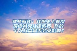 律师解读：社保史上首次缓缴减免社保缴费 你的个人权益是否会受影响？