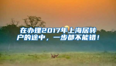 在办理2017年上海居转户的途中，一步都不能错！