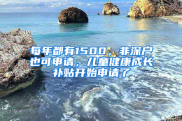 每年都有1500，非深户也可申请，儿童健康成长补贴开始申请了