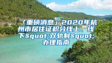 「重磅消息」2020年杭州市居住证积分线上、线下"双轨制"办理指南