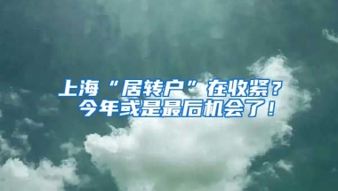 上海“居转户”在收紧？ 今年或是最后机会了！