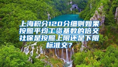 上海积分120分细则如果按照平均工资基数的倍交社保是按照上限还是下限标准交？