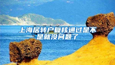 上海居转户复核通过是不是就没问题了