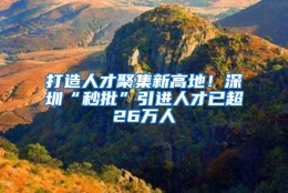 打造人才聚集新高地！深圳“秒批”引进人才已超26万人