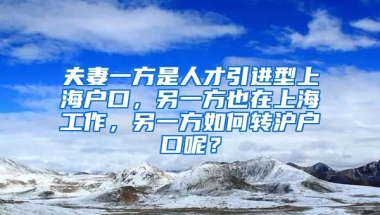 夫妻一方是人才引进型上海户口，另一方也在上海工作，另一方如何转沪户口呢？