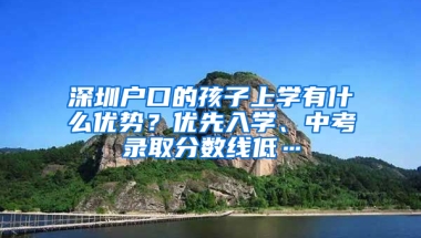 深圳户口的孩子上学有什么优势？优先入学、中考录取分数线低…