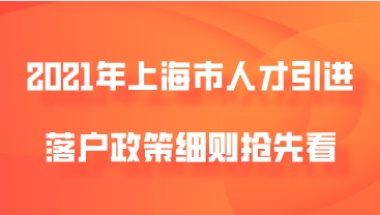 2021年上海市人才引进落户政策细则抢先看!