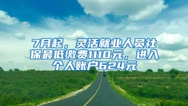 7月起，灵活就业人员社保最低缴费1110元，进入个人账户624元